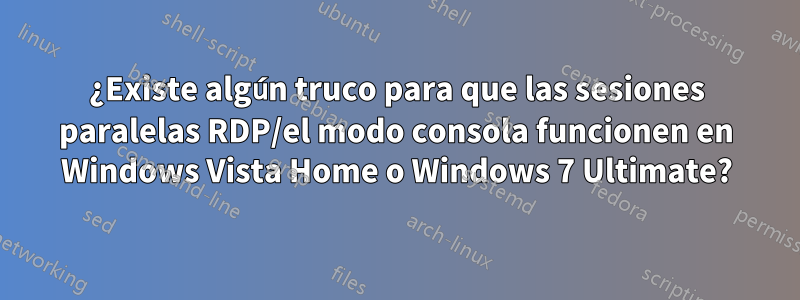 ¿Existe algún truco para que las sesiones paralelas RDP/el modo consola funcionen en Windows Vista Home o Windows 7 Ultimate?