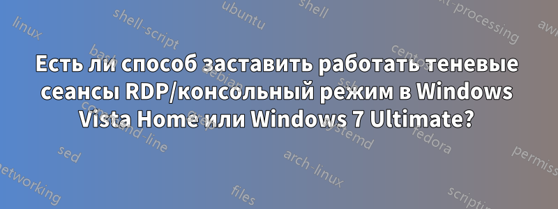 Есть ли способ заставить работать теневые сеансы RDP/консольный режим в Windows Vista Home или Windows 7 Ultimate?