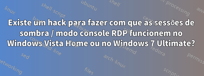 Existe um hack para fazer com que as sessões de sombra / modo console RDP funcionem no Windows Vista Home ou no Windows 7 Ultimate?