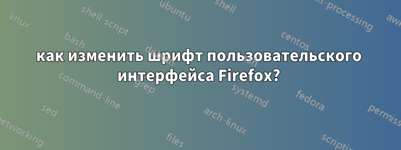 как изменить шрифт пользовательского интерфейса Firefox?