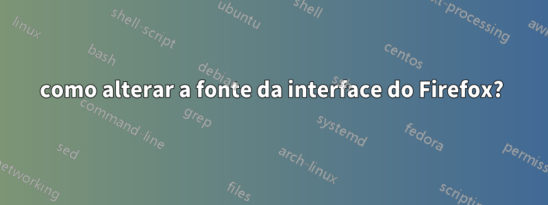 como alterar a fonte da interface do Firefox?