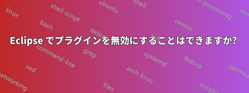 Eclipse でプラグインを無効にすることはできますか?