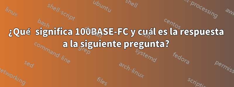 ¿Qué significa 100BASE-FC y cuál es la respuesta a la siguiente pregunta?