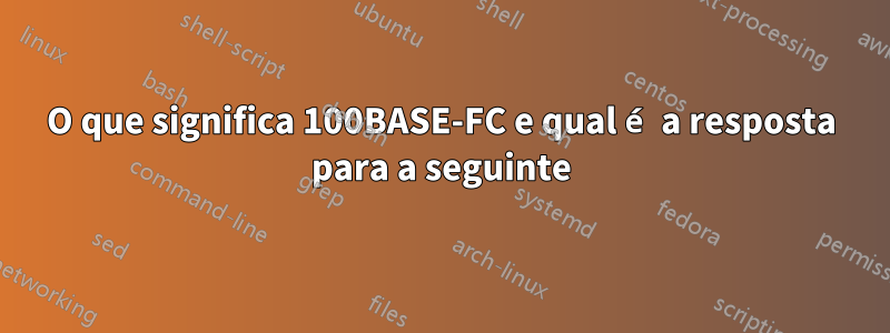 O que significa 100BASE-FC e qual é a resposta para a seguinte