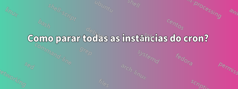 Como parar todas as instâncias do cron?