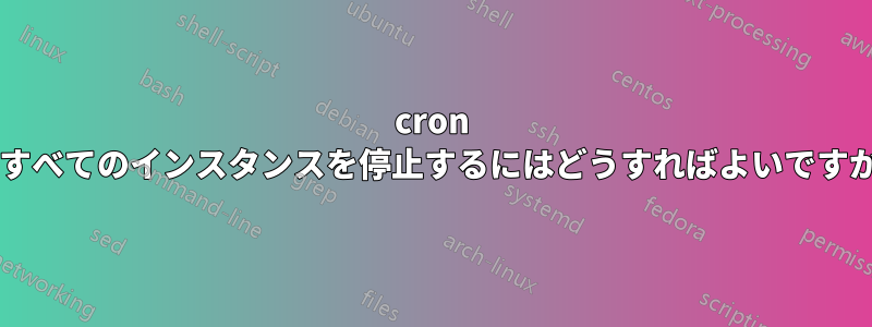 cron のすべてのインスタンスを停止するにはどうすればよいですか?