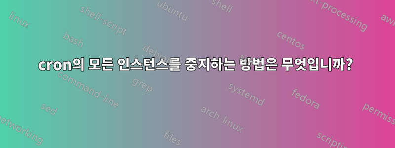 cron의 모든 인스턴스를 중지하는 방법은 무엇입니까?