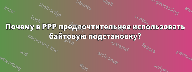 Почему в PPP предпочтительнее использовать байтовую подстановку?