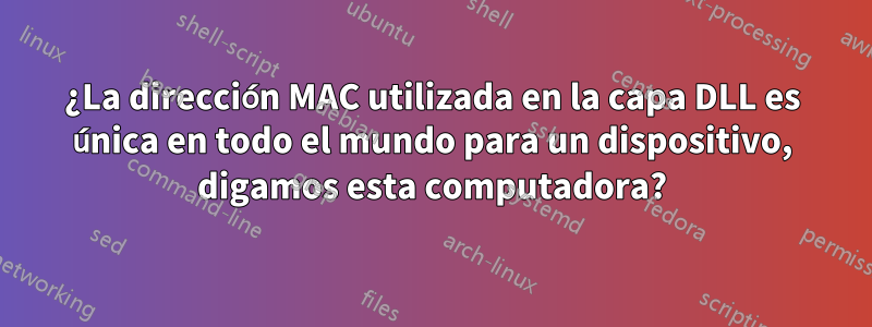 ¿La dirección MAC utilizada en la capa DLL es única en todo el mundo para un dispositivo, digamos esta computadora?