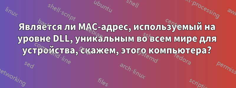 Является ли MAC-адрес, используемый на уровне DLL, уникальным во всем мире для устройства, скажем, этого компьютера?