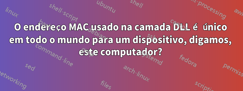 O endereço MAC usado na camada DLL é único em todo o mundo para um dispositivo, digamos, este computador?