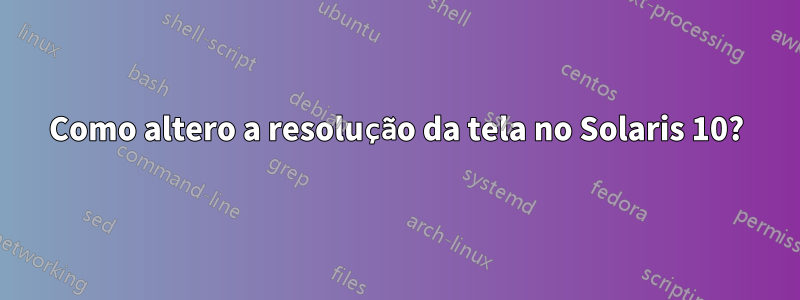 Como altero a resolução da tela no Solaris 10?