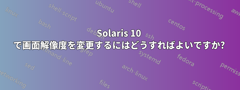 Solaris 10 で画面解像度を変更するにはどうすればよいですか?