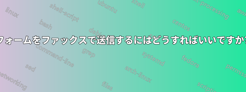 フォームをファックスで送信するにはどうすればいいですか?