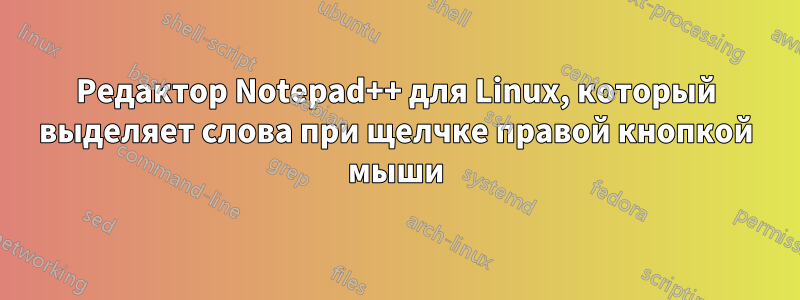 Редактор Notepad++ для Linux, который выделяет слова при щелчке правой кнопкой мыши