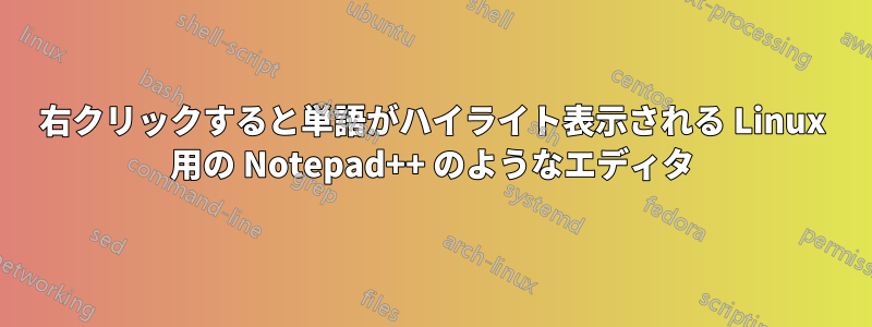 右クリックすると単語がハイライト表示される Linux 用の Notepad++ のようなエディタ