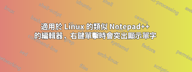 適用於 Linux 的類似 Notepad++ 的編輯器，右鍵單擊時會突出顯示單字