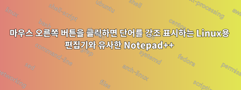 마우스 오른쪽 버튼을 클릭하면 단어를 강조 표시하는 Linux용 편집기와 유사한 Notepad++