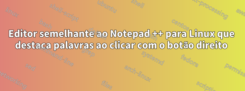 Editor semelhante ao Notepad ++ para Linux que destaca palavras ao clicar com o botão direito