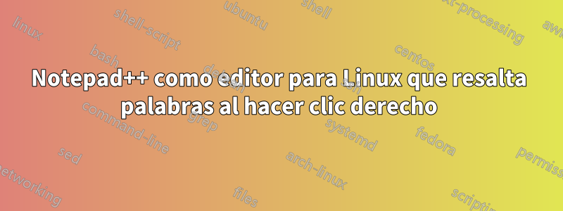 Notepad++ como editor para Linux que resalta palabras al hacer clic derecho