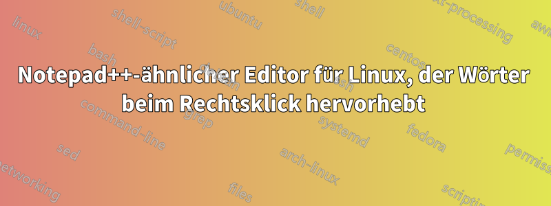 Notepad++-ähnlicher Editor für Linux, der Wörter beim Rechtsklick hervorhebt