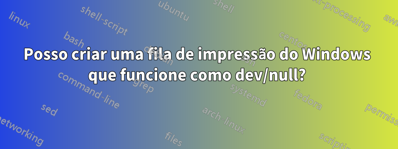 Posso criar uma fila de impressão do Windows que funcione como dev/null?