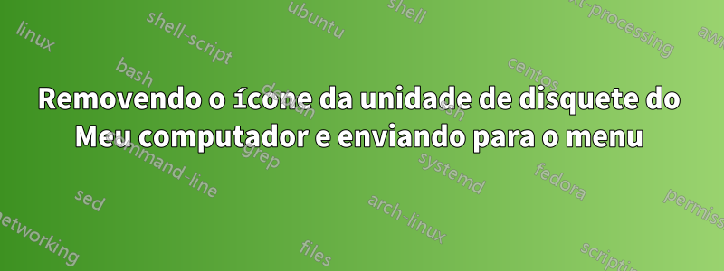 Removendo o ícone da unidade de disquete do Meu computador e enviando para o menu