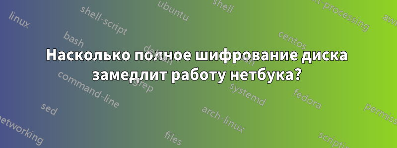 Насколько полное шифрование диска замедлит работу нетбука?