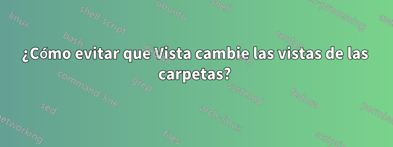 ¿Cómo evitar que Vista cambie las vistas de las carpetas?