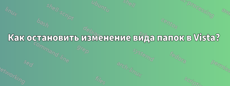 Как остановить изменение вида папок в Vista?