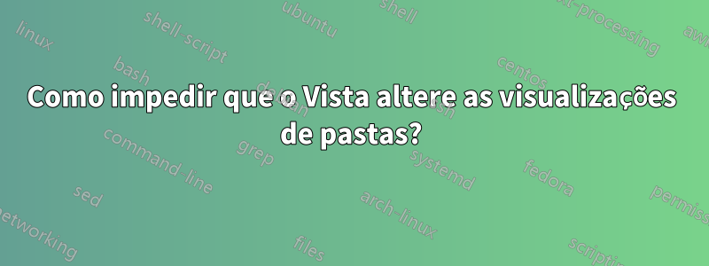 Como impedir que o Vista altere as visualizações de pastas?