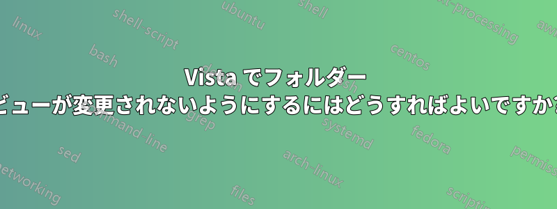 Vista でフォルダー ビューが変更されないようにするにはどうすればよいですか?