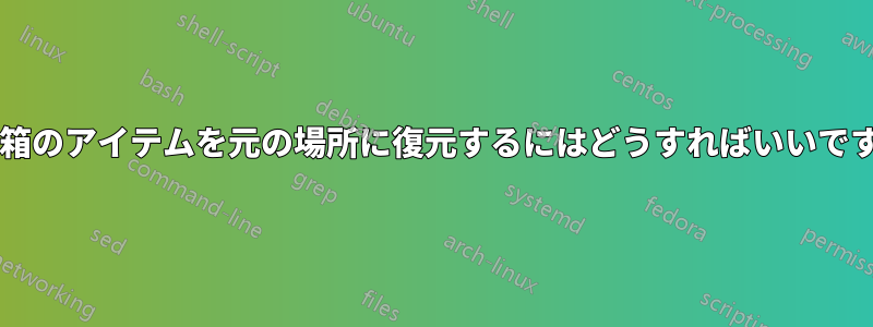 ゴミ箱のアイテムを元の場所に復元するにはどうすればいいですか?