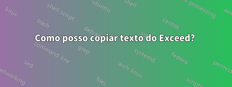 Como posso copiar texto do Exceed?