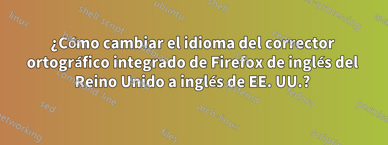 ¿Cómo cambiar el idioma del corrector ortográfico integrado de Firefox de inglés del Reino Unido a inglés de EE. UU.?