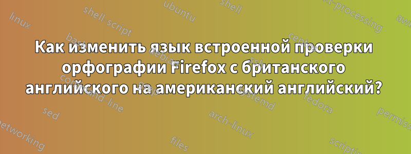 Как изменить язык встроенной проверки орфографии Firefox с британского английского на американский английский?