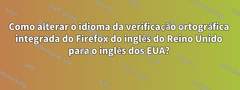 Como alterar o idioma da verificação ortográfica integrada do Firefox do inglês do Reino Unido para o inglês dos EUA?