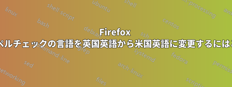 Firefox に組み込まれているスペルチェックの言語を英国英語から米国英語に変更するにはどうすればよいですか?