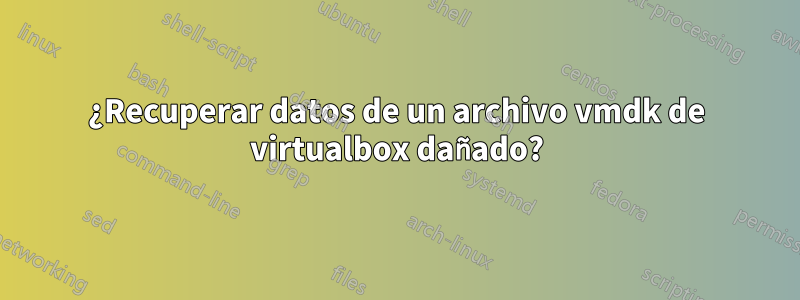 ¿Recuperar datos de un archivo vmdk de virtualbox dañado?