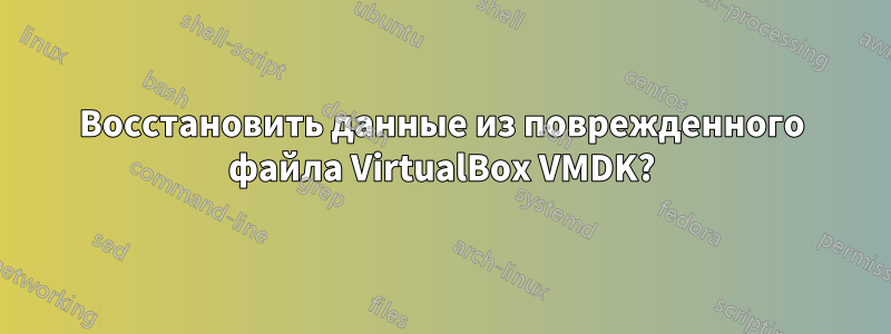 Восстановить данные из поврежденного файла VirtualBox VMDK?