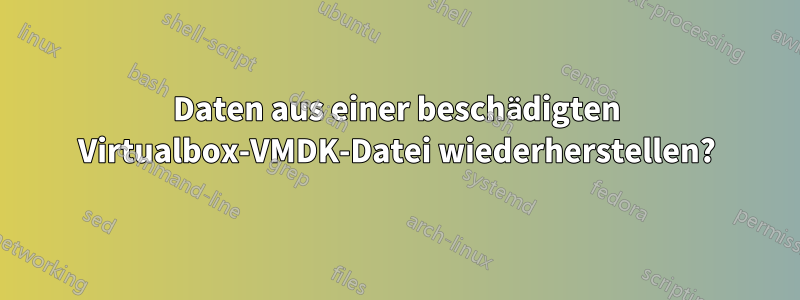 Daten aus einer beschädigten Virtualbox-VMDK-Datei wiederherstellen?