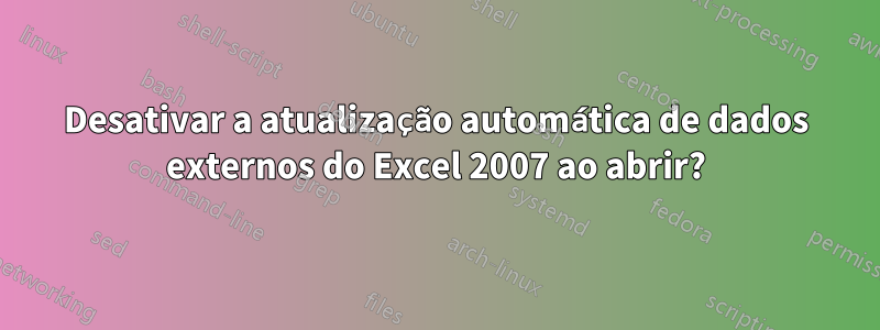 Desativar a atualização automática de dados externos do Excel 2007 ao abrir?