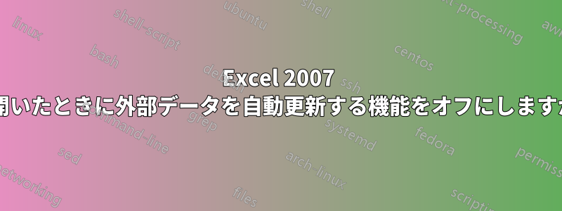 Excel 2007 を開いたときに外部データを自動更新する機能をオフにしますか?