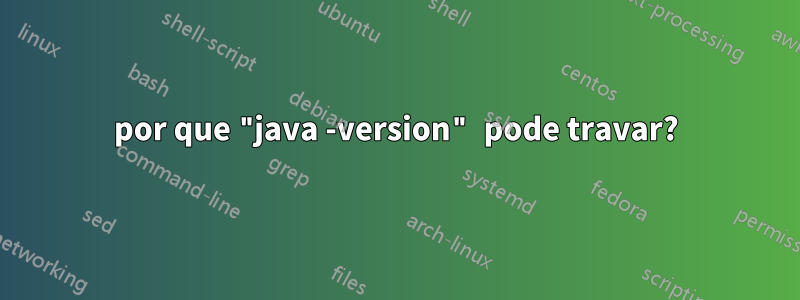 por que "java -version" pode travar?