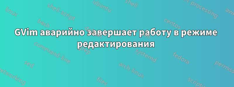 GVim аварийно завершает работу в режиме редактирования