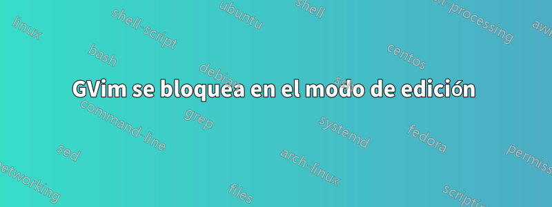 GVim se bloquea en el modo de edición