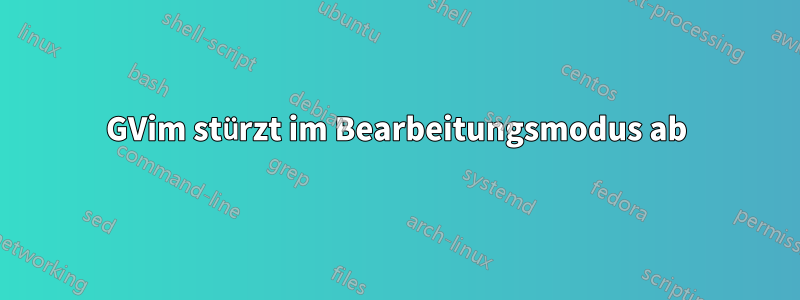 GVim stürzt im Bearbeitungsmodus ab