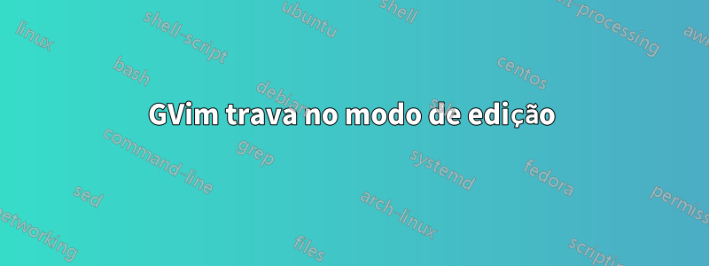 GVim trava no modo de edição