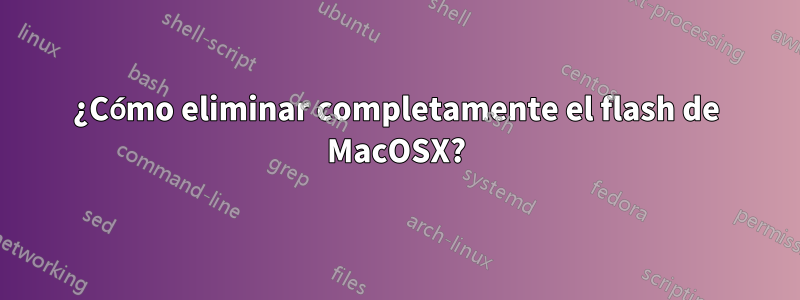 ¿Cómo eliminar completamente el flash de MacOSX?