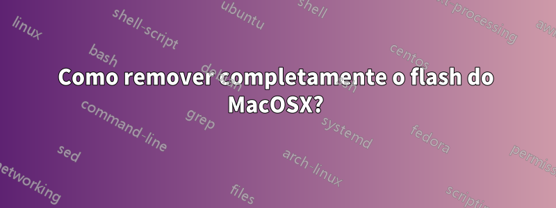 Como remover completamente o flash do MacOSX?